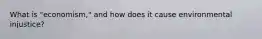 What is "economism," and how does it cause environmental injustice?