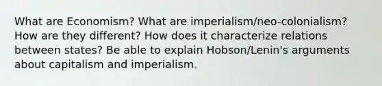 What are Economism? What are imperialism/neo-colonialism? How are they different? How does it characterize relations between states? Be able to explain Hobson/Lenin's arguments about capitalism and imperialism.