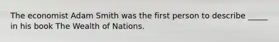 The economist Adam Smith was the first person to describe _____ in his book The Wealth of Nations.