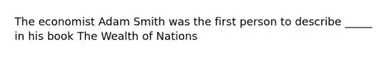 The economist Adam Smith was the first person to describe _____ in his book The Wealth of Nations