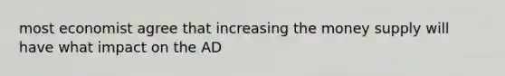 most economist agree that increasing the money supply will have what impact on the AD