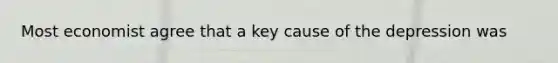 Most economist agree that a key cause of the depression was