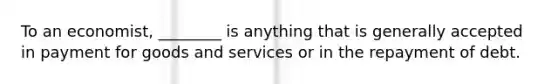 To an economist, ________ is anything that is generally accepted in payment for goods and services or in the repayment of debt.