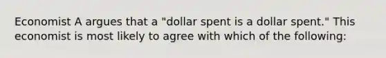 Economist A argues that a "dollar spent is a dollar spent." This economist is most likely to agree with which of the following: