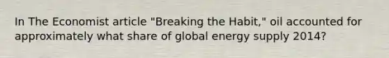 In The Economist article "Breaking the Habit," oil accounted for approximately what share of global energy supply 2014?