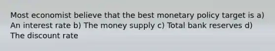 Most economist believe that the best monetary policy target is a) An interest rate b) The money supply c) Total bank reserves d) The discount rate