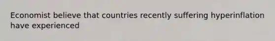 Economist believe that countries recently suffering hyperinflation have experienced