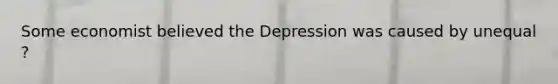 Some economist believed the Depression was caused by unequal ?