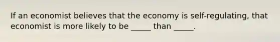 If an economist believes that the economy is self-regulating, that economist is more likely to be _____ than _____.