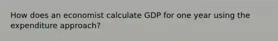 How does an economist calculate GDP for one year using the expenditure approach?