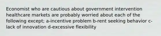 Economist who are cautious about government intervention healthcare markets are probably worried about each of the following except; a-incentive problem b-rent seeking behavior c-lack of innovation d-excessive flexibility