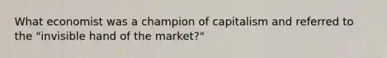 What economist was a champion of capitalism and referred to the "invisible hand of the market?"