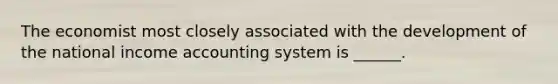 The economist most closely associated with the development of the national income accounting system is ______.