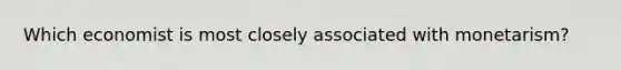 Which economist is most closely associated with monetarism?