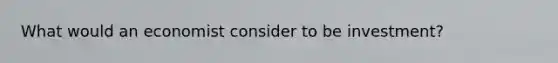 What would an economist consider to be investment?