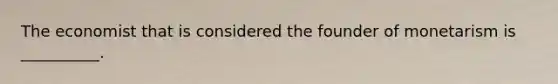 The economist that is considered the founder of monetarism is __________.