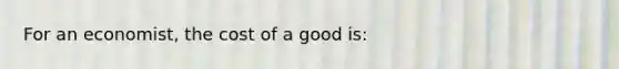 For an economist, the cost of a good is: