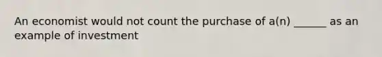 An economist would not count the purchase of a(n) ______ as an example of investment