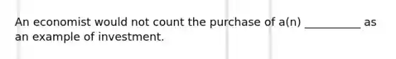 An economist would not count the purchase of a(n) __________ as an example of investment.