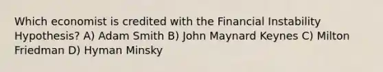 Which economist is credited with the Financial Instability Hypothesis? A) Adam Smith B) John Maynard Keynes C) Milton Friedman D) Hyman Minsky