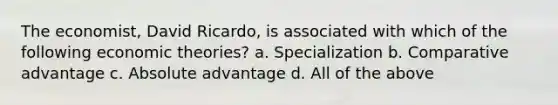 The economist, David Ricardo, is associated with which of the following economic theories? a. Specialization b. Comparative advantage c. Absolute advantage d. All of the above