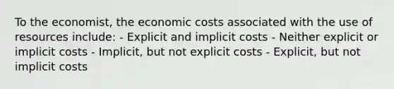 To the economist, the economic costs associated with the use of resources include: - Explicit and implicit costs - Neither explicit or implicit costs - Implicit, but not explicit costs - Explicit, but not implicit costs