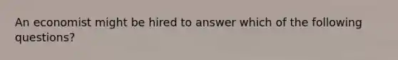 An economist might be hired to answer which of the following questions?