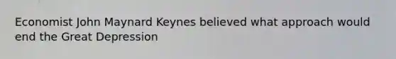 Economist John Maynard Keynes believed what approach would end the Great Depression