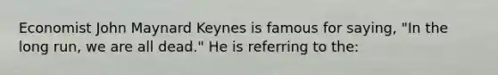 Economist John Maynard Keynes is famous for saying, "In the long run, we are all dead." He is referring to the: