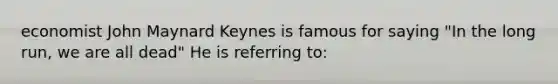 economist John Maynard Keynes is famous for saying "In the long run, we are all dead" He is referring to: