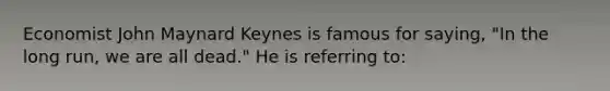 Economist John Maynard Keynes is famous for saying, "In the long run, we are all dead." He is referring to: