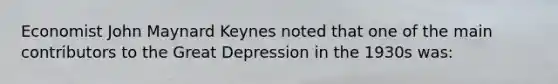 Economist John Maynard Keynes noted that one of the main contributors to the Great Depression in the 1930s was: