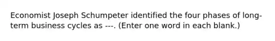 Economist Joseph Schumpeter identified the four phases of long-term business cycles as ---. (Enter one word in each blank.)