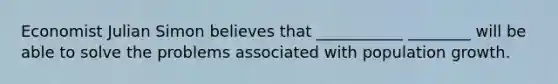 Economist Julian Simon believes that ___________ ________ will be able to solve the problems associated with population growth.