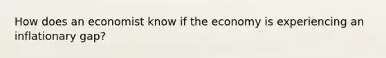 How does an economist know if the economy is experiencing an inflationary gap?