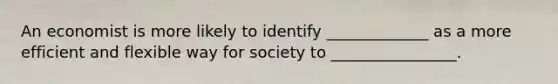 An economist is more likely to identify _____________ as a more efficient and flexible way for society to ________________.