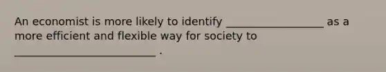 An economist is more likely to identify __________________ as a more efficient and flexible way for society to __________________________ .