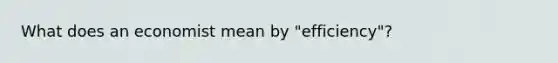 What does an economist mean by "efficiency"?