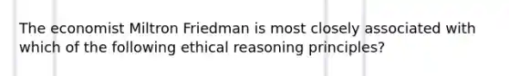 The economist Miltron Friedman is most closely associated with which of the following ethical reasoning principles?