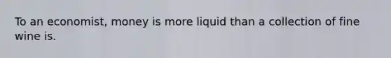 To an economist, money is more liquid than a collection of fine wine is.