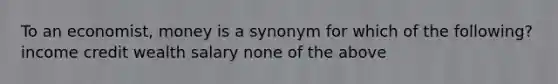 To an economist, money is a synonym for which of the following? income credit wealth salary none of the above