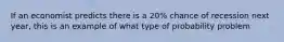 If an economist predicts there is a 20% chance of recession next year, this is an example of what type of probability problem