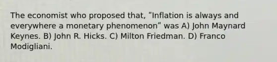 The economist who proposed that, ʺInflation is always and everywhere a monetary phenomenonʺ was A) John Maynard Keynes. B) John R. Hicks. C) Milton Friedman. D) Franco Modigliani.