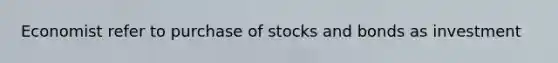 Economist refer to purchase of stocks and bonds as investment