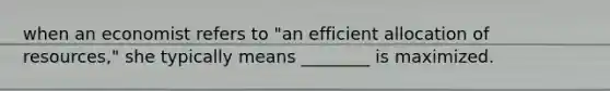 when an economist refers to "an efficient allocation of resources," she typically means ________ is maximized.