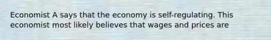 Economist A says that the economy is self-regulating. This economist most likely believes that wages and prices are