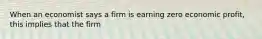 When an economist says a firm is earning zero economic profit, this implies that the firm