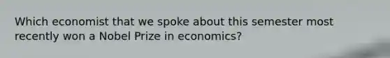 Which economist that we spoke about this semester most recently won a Nobel Prize in economics?