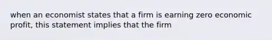 when an economist states that a firm is earning zero economic profit, this statement implies that the firm