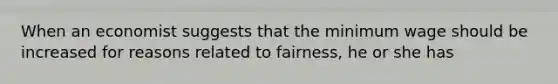 When an economist suggests that the minimum wage should be increased for reasons related to fairness, he or she has